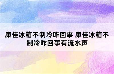 康佳冰箱不制冷咋回事 康佳冰箱不制冷咋回事有流水声